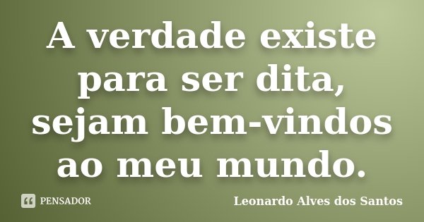 A verdade existe para ser dita, sejam bem-vindos ao meu mundo.... Frase de Leonardo Alves dos Santos.