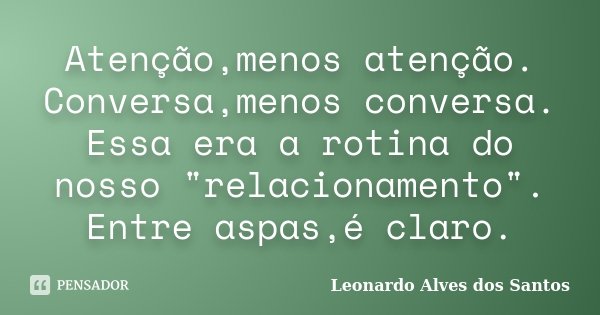 Atenção,menos atenção. Conversa,menos conversa. Essa era a rotina do nosso "relacionamento". Entre aspas,é claro.... Frase de Leonardo Alves dos Santos.
