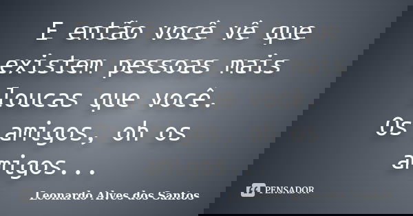 E então você vê que existem pessoas mais loucas que você. Os amigos, oh os amigos...... Frase de Leonardo Alves dos Santos.