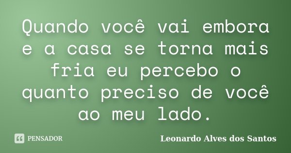 Quando você vai embora e a casa se torna mais fria eu percebo o quanto preciso de você ao meu lado.... Frase de Leonardo Alves dos Santos.