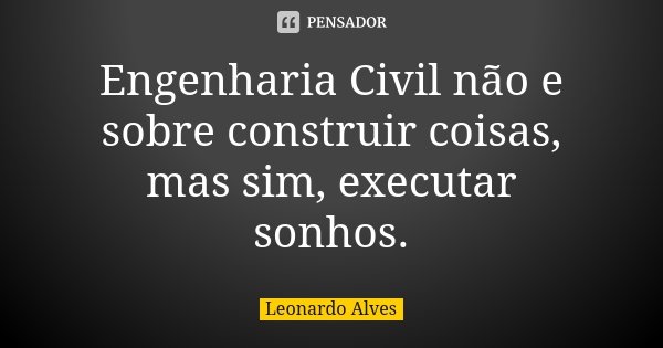 Engenharia Civil não e sobre construir coisas, mas sim, executar sonhos.... Frase de Leonardo Alves.