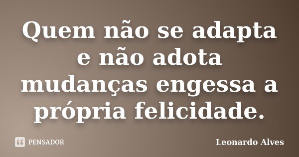 Quem não se adapta e não adota mudanças engessa a própria felicidade.... Frase de Leonardo Alves.