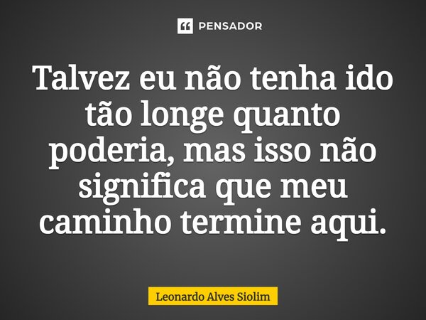 ⁠Talvez eu não tenha ido tão longe quanto poderia, mas isso não significa que meu caminho termine aqui.... Frase de Leonardo Alves Siolim.