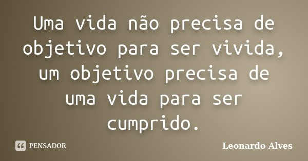Uma vida não precisa de objetivo para ser vivida, um objetivo precisa de uma vida para ser cumprido.... Frase de Leonardo Alves.