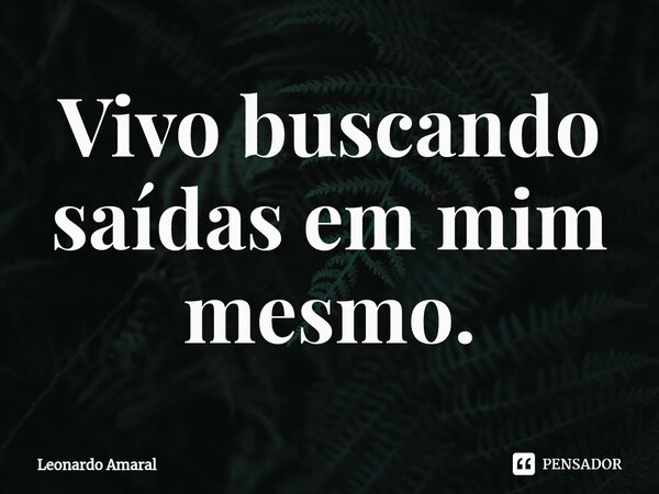 Vivo buscando saídas em mim mesmo.... Frase de Leonardo Amaral.