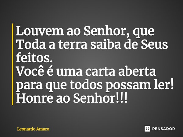 ⁠Louvem ao Senhor, que Toda a terra saiba de Seus feitos. Você é uma carta aberta para que todos possam ler! Honre ao Senhor!!!... Frase de Leonardo Amaro.