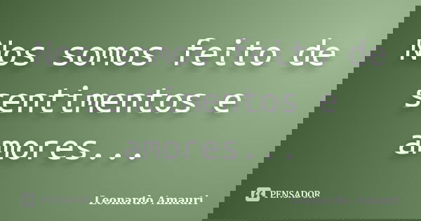 Nos somos feito de sentimentos e amores...... Frase de Leonardo Amauri.
