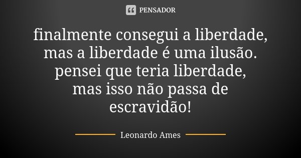 finalmente consegui a liberdade, mas a liberdade é uma ilusão. pensei que teria liberdade, mas isso não passa de escravidão!... Frase de Leonardo Ames.