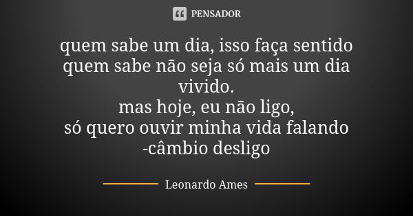 quem sabe um dia, isso faça sentido quem sabe não seja só mais um dia vivido. mas hoje, eu não ligo, só quero ouvir minha vida falando -câmbio desligo... Frase de Leonardo Ames.