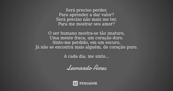 Será preciso perder, Para aprender a dar valor? Será preciso não mais me ter, Para me mostrar seu amor? O ser humano mostra-se tão imaturo, Uma mente fraca, um ... Frase de Leonardo Ames.