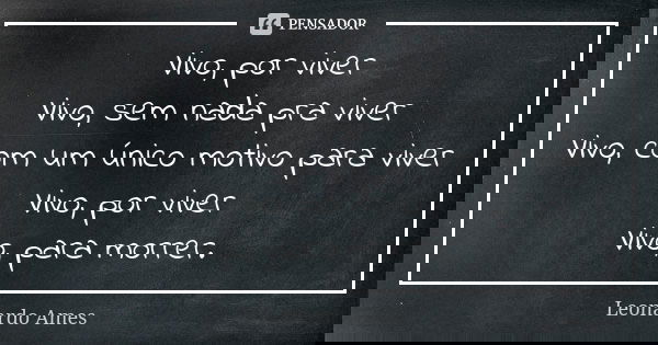 Vivo, por viver Vivo, sem nada pra viver Vivo, com um único motivo para viver Vivo, por viver Vivo, para morrer.... Frase de Leonardo Ames.