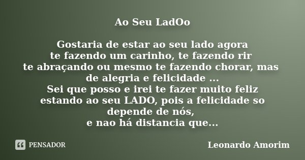 Ao Seu LadOo Gostaria de estar ao seu lado agora te fazendo um carinho, te fazendo rir te abraçando ou mesmo te fazendo chorar, mas de alegria e felicidade ... ... Frase de Leonardo Amorim.