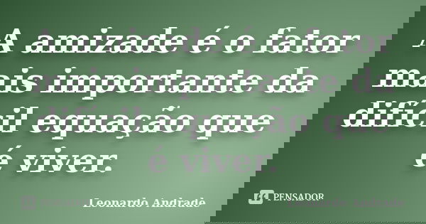 A amizade é o fator mais importante da difícil equação que é viver.... Frase de Leonardo Andrade.