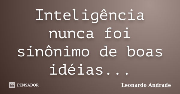 Inteligência nunca foi sinônimo de boas idéias...... Frase de Leonardo Andrade.