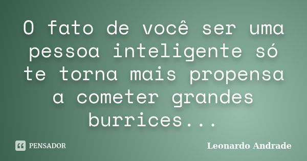 O fato de você ser uma pessoa inteligente só te torna mais propensa a cometer grandes burrices...... Frase de Leonardo Andrade.