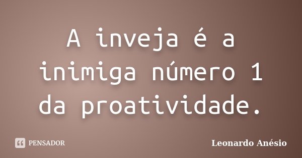 A inveja é a inimiga número 1 da proatividade.... Frase de Leonardo Anésio.