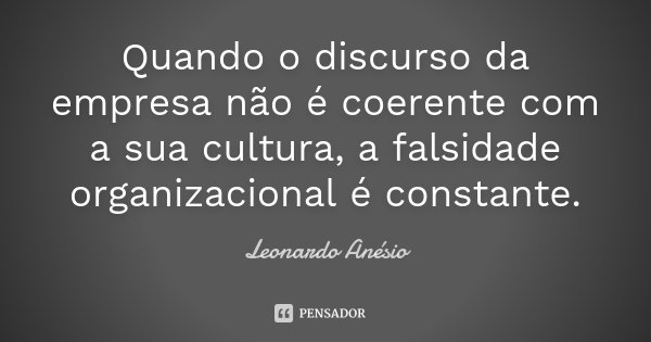 Quando o discurso da empresa não é coerente com a sua cultura, a falsidade organizacional é constante.... Frase de Leonardo Anésio.