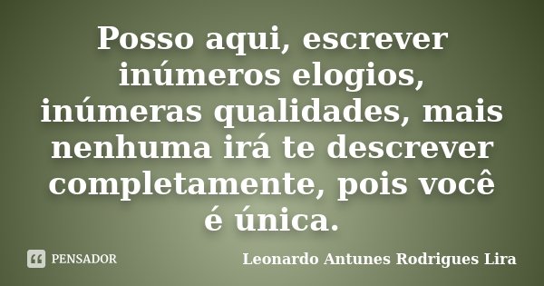 Posso aqui, escrever inúmeros elogios, inúmeras qualidades, mais nenhuma irá te descrever completamente, pois você é única.... Frase de Leonardo Antunes Rodrigues Lira.