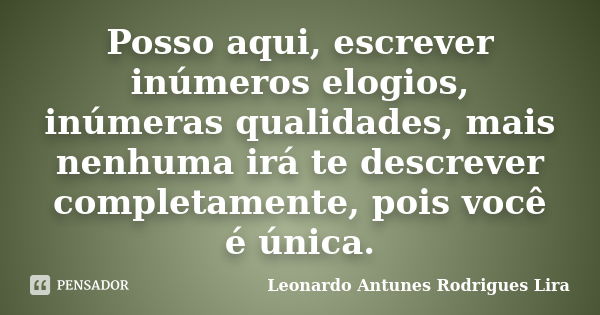 Posso aqui, escrever inúmeros elogios, inúmeras qualidades, mais nenhuma irá te descrever completamente, pois você é única.... Frase de Leonardo Antunes Rodrigues Lira.