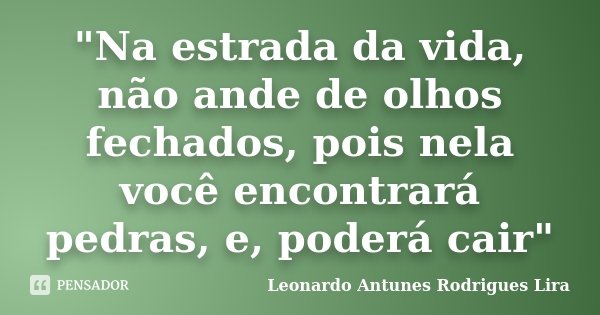 "Na estrada da vida, não ande de olhos fechados, pois nela você encontrará pedras, e, poderá cair"... Frase de Leonardo Antunes Rodrigues Lira.