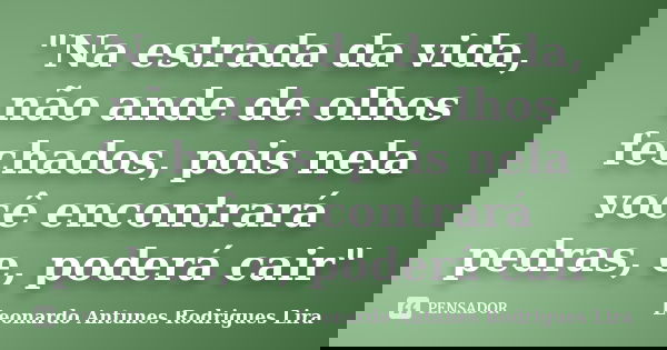 "Na estrada da vida, não ande de olhos fechados, pois nela você encontrará pedras, e, poderá cair"... Frase de Leonardo Antunes Rodrigues Lira.