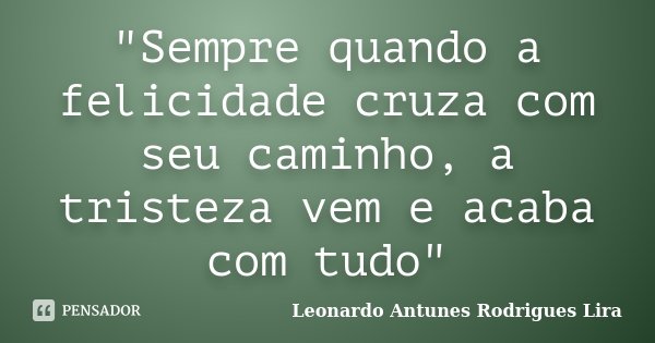 "Sempre quando a felicidade cruza com seu caminho, a tristeza vem e acaba com tudo"... Frase de Leonardo Antunes Rodrigues Lira.