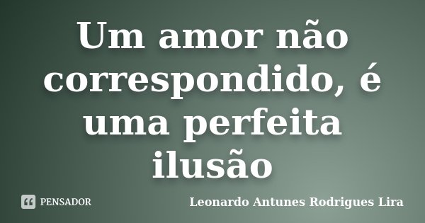 Um amor não correspondido, é uma perfeita ilusão... Frase de Leonardo Antunes Rodrigues Lira.