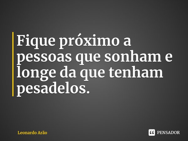 ⁠Fique próximo a pessoas que sonham e longe da que tenham pesadelos.... Frase de Leonardo Arão.