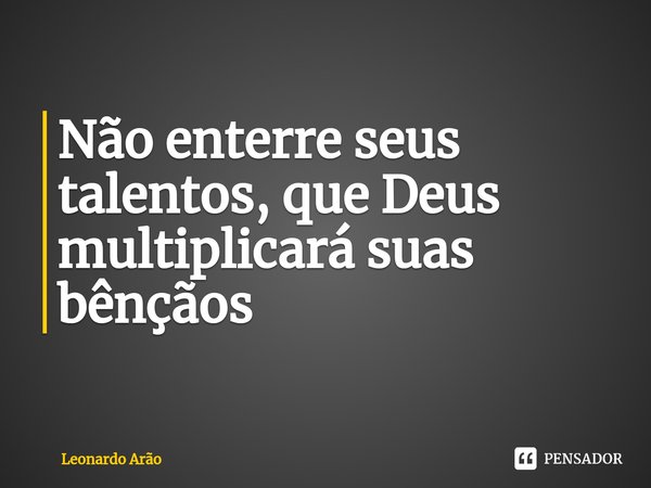 ⁠Não enterre seus talentos, que Deus multiplicará suas bênçãos... Frase de Leonardo Arão.