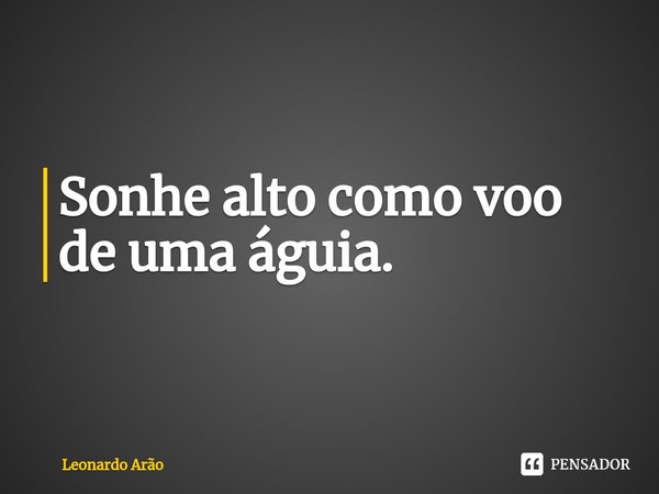 ⁠Sonhe alto como voo de uma águia.... Frase de Leonardo Arão.