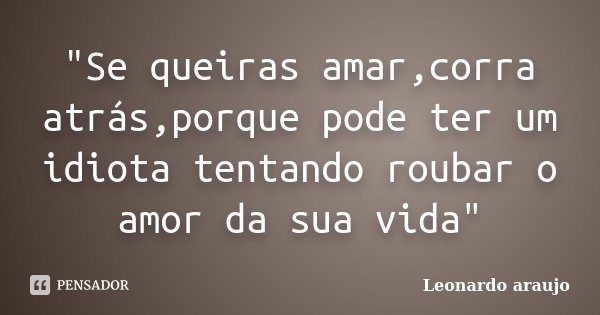 "Se queiras amar,corra atrás,porque pode ter um idiota tentando roubar o amor da sua vida"... Frase de Leonardo araujo.