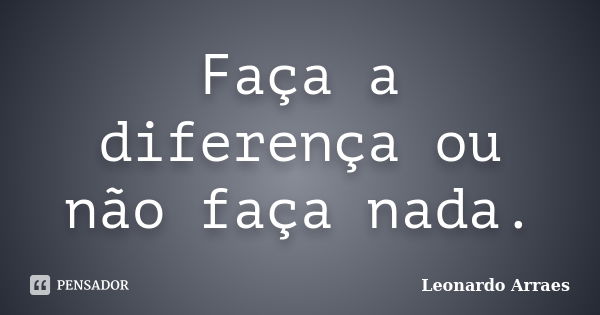 Faça a diferença ou não faça nada.... Frase de Leonardo Arraes.