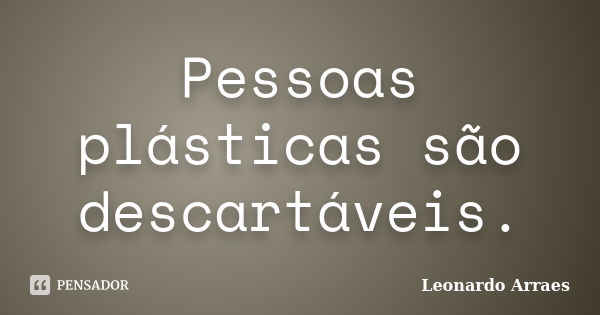 Pessoas plásticas são descartáveis.... Frase de Leonardo Arraes.