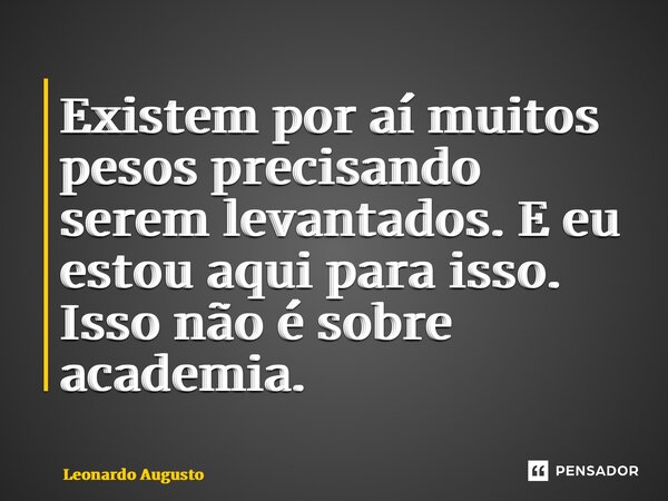 ⁠Existem por aí muitos pesos precisando serem levantados. E eu estou aqui para isso. Isso não é sobre academia.... Frase de Leonardo Augusto.