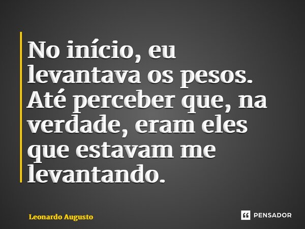 ⁠No início, eu levantava os pesos. Até perceber que, na verdade, eram eles que estavam me levantando.... Frase de Leonardo Augusto.