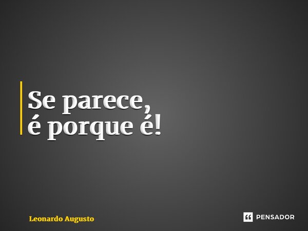 ⁠Se parece, é porque é!... Frase de Leonardo Augusto.