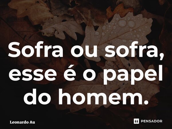 ⁠Sofra ou sofra, esse é o papel do homem.... Frase de Leonardo Augusto.
