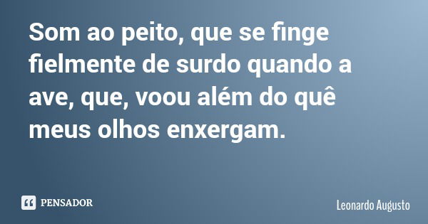 Som ao peito, que se finge fielmente de surdo quando a ave, que, voou além do quê meus olhos enxergam.... Frase de Leonardo Augusto.