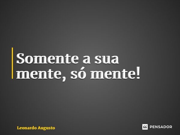 ⁠Somente a sua mente, só mente!... Frase de Leonardo Augusto.