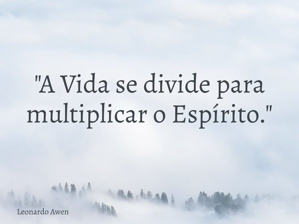 "A Vida se divide para multiplicar o Espírito."... Frase de Leonardo Awen.