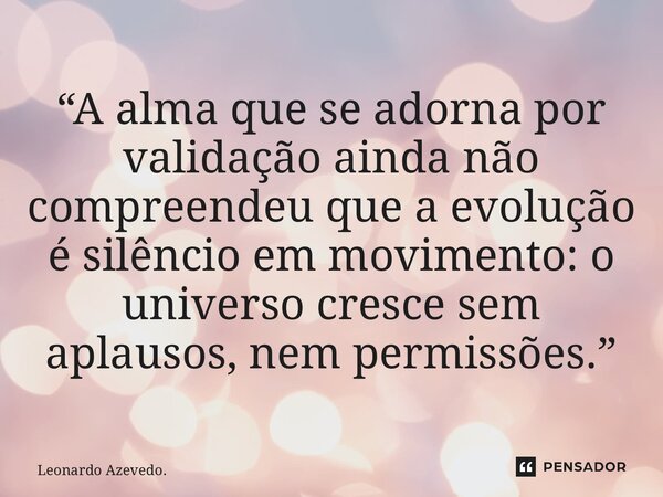 ⁠“A alma que se adorna por validação ainda não compreendeu que a evolução é silêncio em movimento: o universo cresce sem aplausos, nem permissões.”... Frase de Leonardo Azevedo..