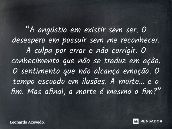 “A angústia em existir sem ser. O desespero em possuir sem me reconhecer. A culpa por errar e não corrigir. O conhecimento que não se traduz em ação. O sentime... Frase de Leonardo Azevedo..