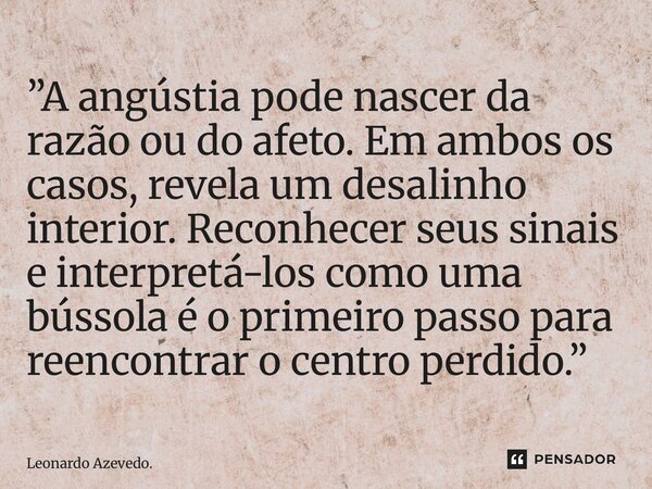 ”A angústia pode nascer da razão ou do afeto. Em ambos os casos, revela um desalinho interior. Reconhecer seus sinais e interpretá-los como uma bússola é o pri... Frase de Leonardo Azevedo..