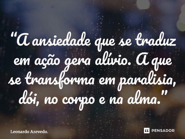 ⁠“A ansiedade que se traduz em ação gera alívio. A que se transforma em paralisia, dói, no corpo e na alma.”... Frase de Leonardo Azevedo..