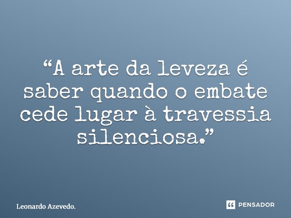 “⁠A arte da leveza é saber quando o embate cede lugar à travessia silenciosa.”... Frase de Leonardo Azevedo..