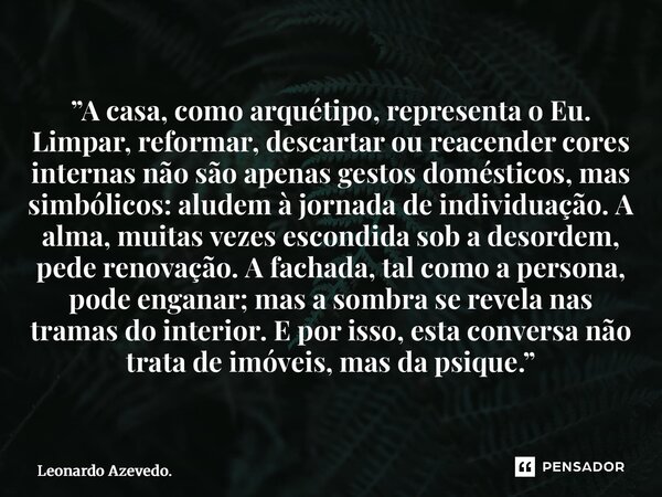 ”A casa, como arquétipo, representa o Eu. Limpar, reformar, descartar ou reacender cores internas não são apenas gestos domésticos, mas simbólicos: aludem à jo... Frase de Leonardo Azevedo..