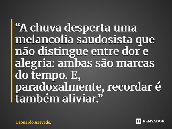 ⁠“A chuva desperta uma melancolia saudosista que não distingue entre dor e alegria: ambas são marcas do tempo. E, paradoxalmente, recordar é também aliviar.”... Frase de Leonardo Azevedo..