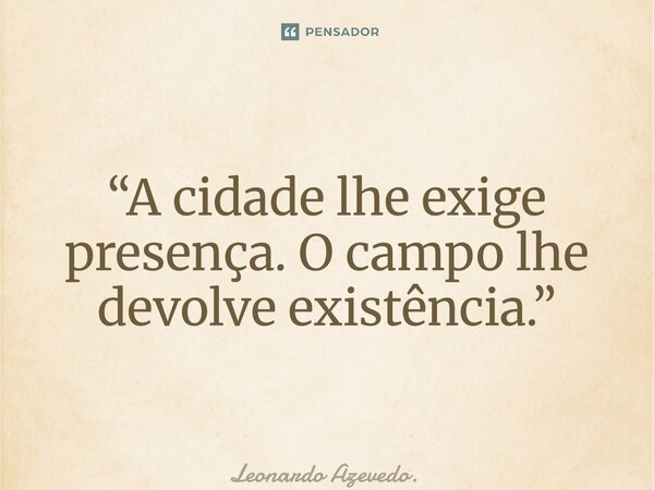⁠“A cidade lhe exige presença. O campo lhe devolve existência.”... Frase de Leonardo Azevedo..