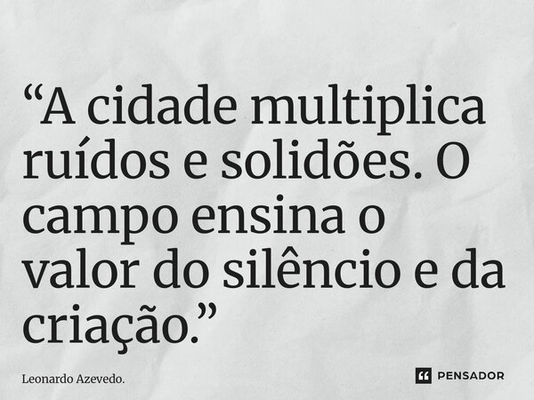 ⁠“A cidade multiplica ruídos e solidões. O campo ensina o valor do silêncio e da criação.”... Frase de Leonardo Azevedo..