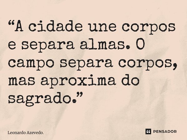 ⁠“A cidade une corpos e separa almas. O campo separa corpos, mas aproxima do sagrado.”... Frase de Leonardo Azevedo..